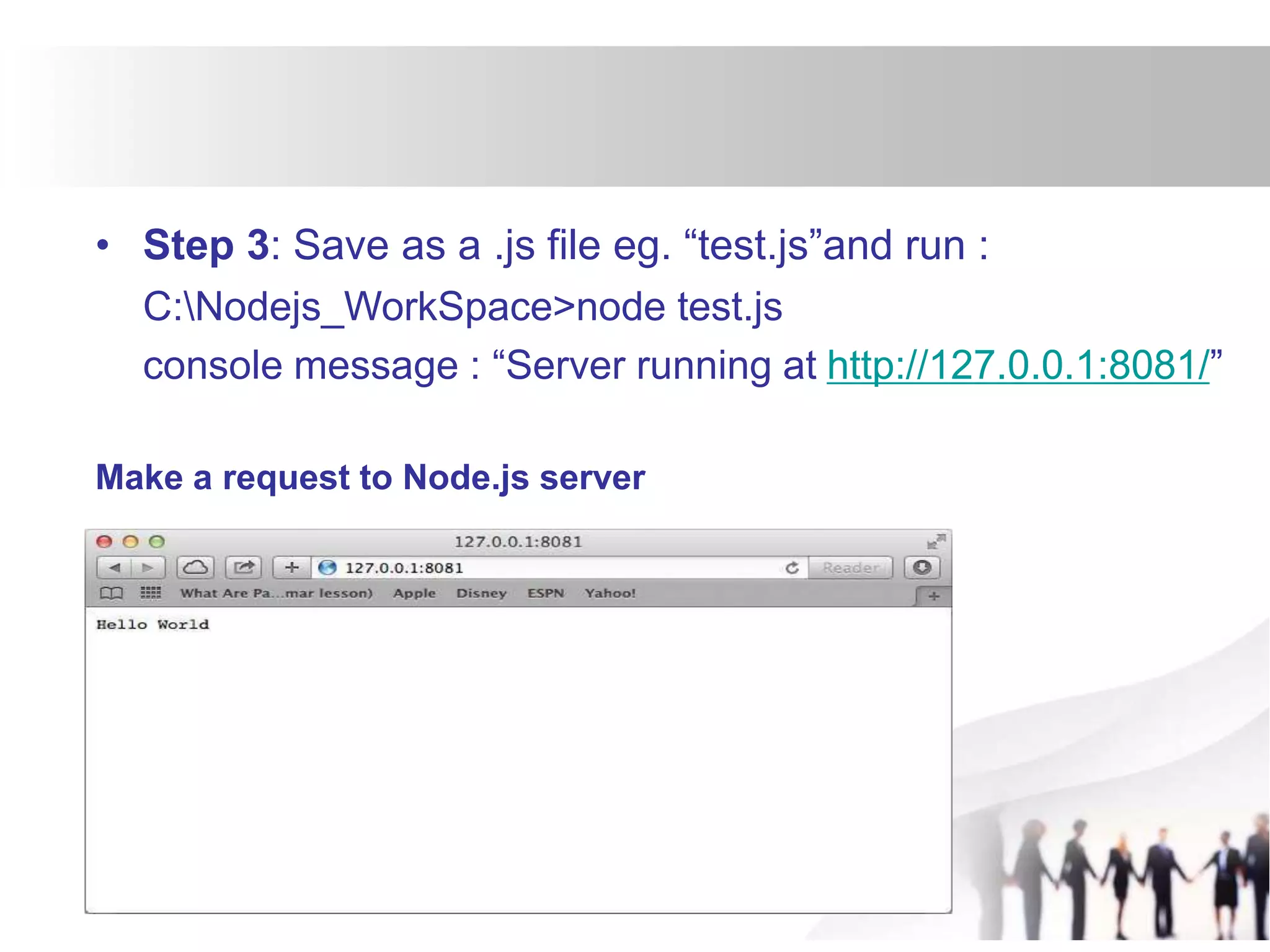 • Step 3: Save as a .js file eg. “test.js”and run :
C:Nodejs_WorkSpace>node test.js
console message : “Server running at http://127.0.0.1:8081/”
Make a request to Node.js server
 