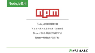Node.js使用
Node.js的套件管理工具
可直接利用其線上套件庫，加速開發
Node.js在0.6.3版本已內建NPM
已有數十萬種套件可供下載!
 