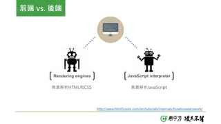 前端 vs. 後端
Rendering engines JavaScript interpreter
負責解析HTML和CSS 負責解析JavaScript
http://www.html5rocks.com/en/tutorials/internals/howbrowserswork/
 