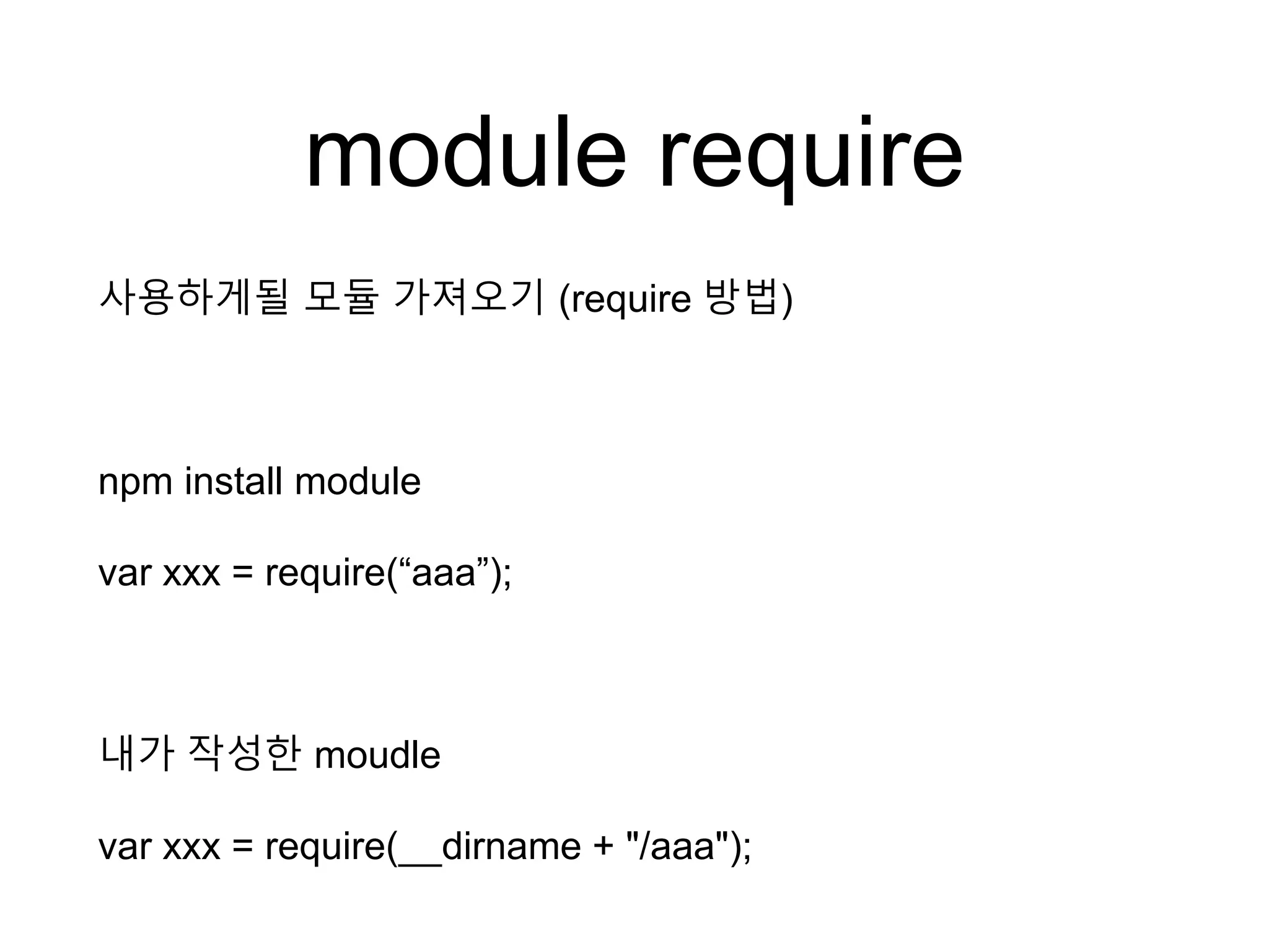 module require
사용하게될 모듈 가져오기 (require 방법)
npm install module
var xxx = require(“aaa”);
내가 작성한 moudle
var xxx = require(__dirname + "/aaa");
 
