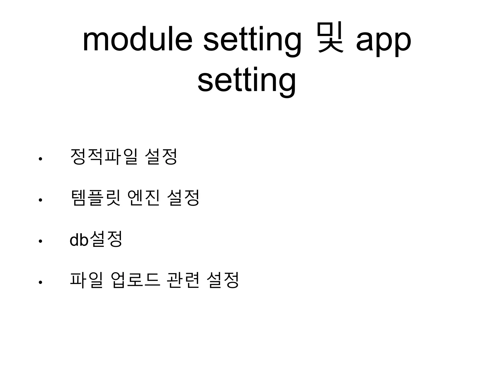 module setting 및 app
setting
• 정적파일 설정
• 템플릿 엔진 설정
• db설정
• 파일 업로드 관련 설정
 
