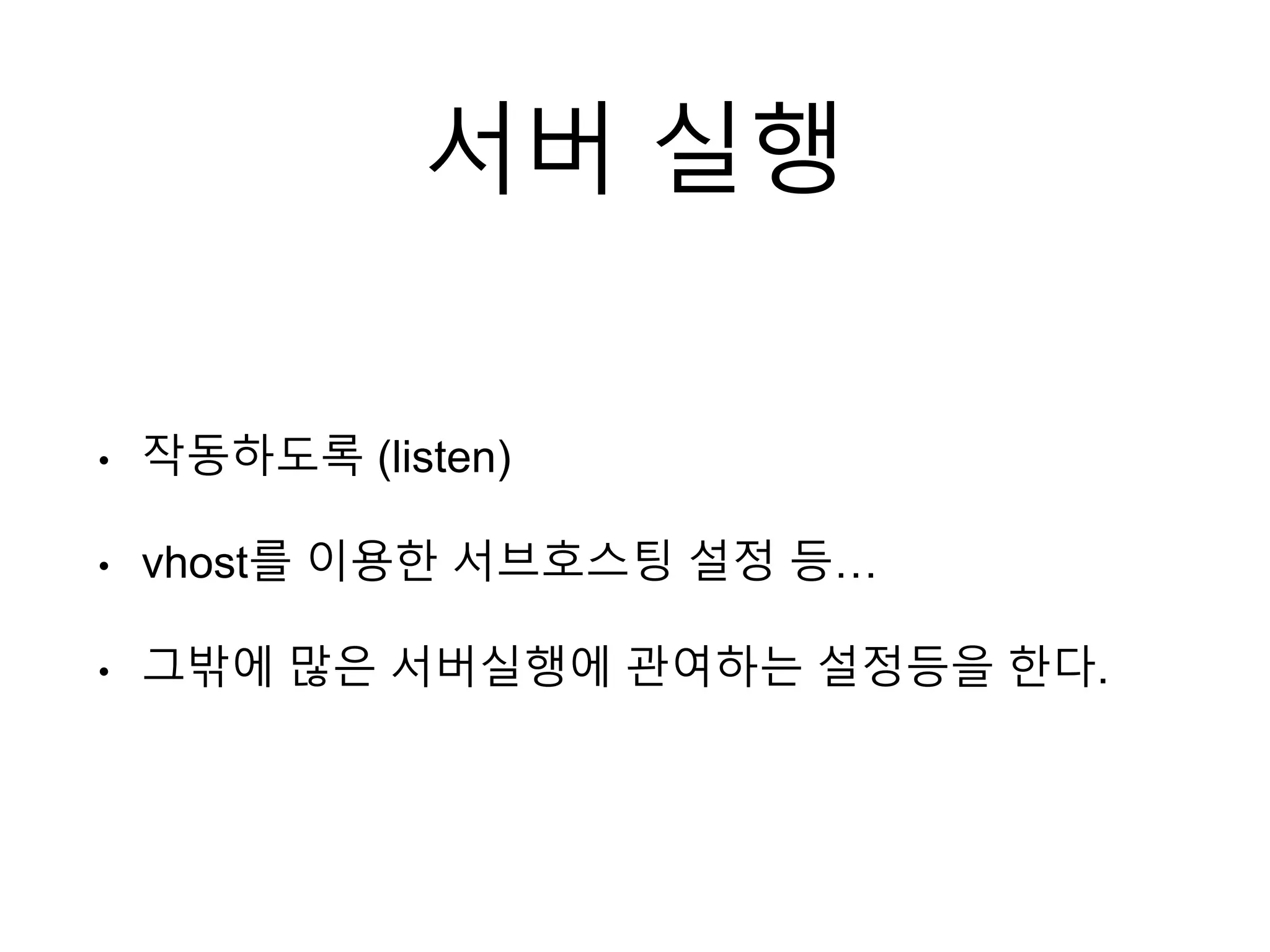 서버 실행
• 작동하도록 (listen)
• vhost를 이용한 서브호스팅 설정 등…
• 그밖에 많은 서버실행에 관여하는 설정등을 한다.
 