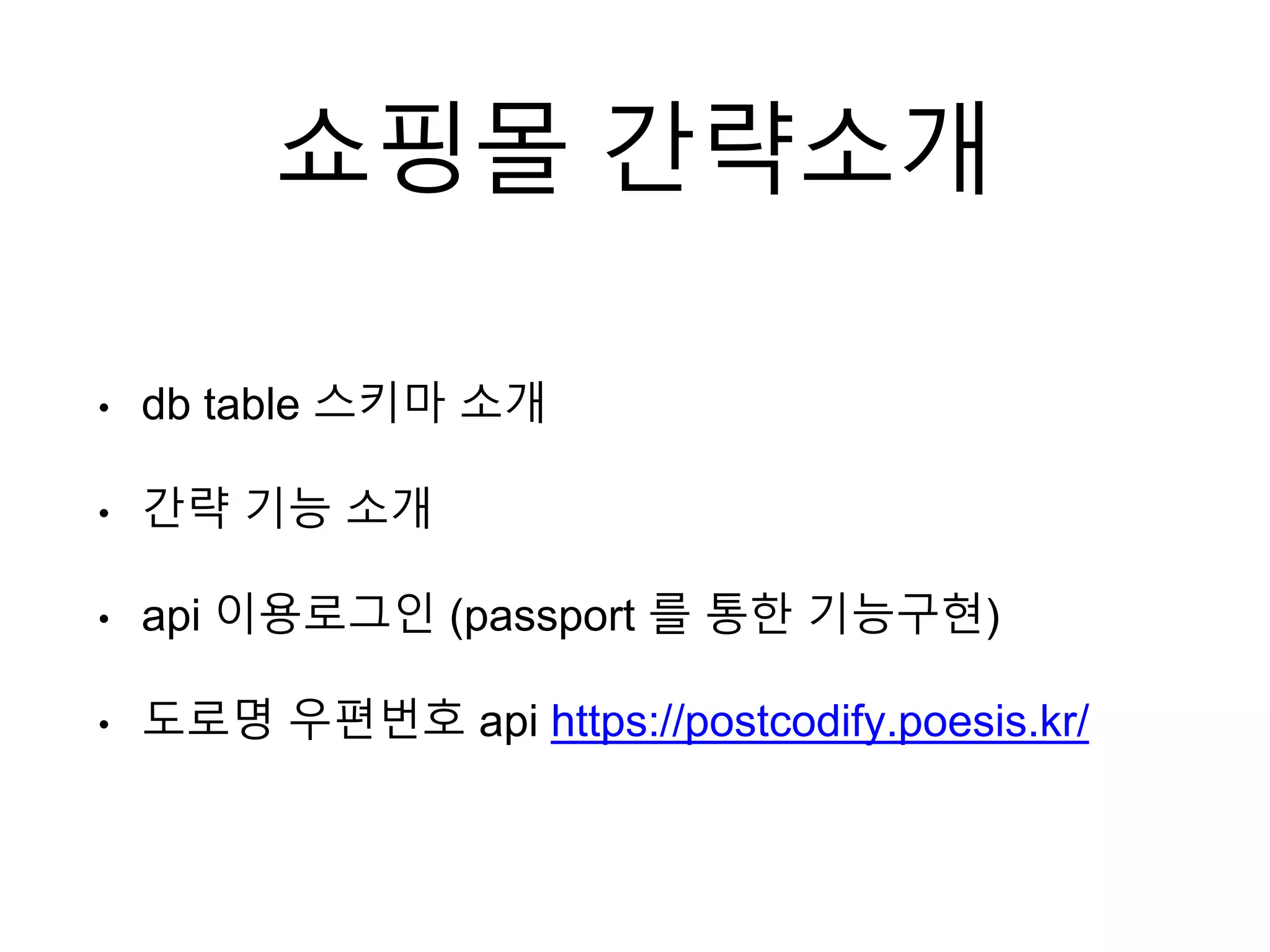 쇼핑몰 간략소개
• db table 스키마 소개
• 간략 기능 소개
• api 이용로그인 (passport 를 통한 기능구현)
• 도로명 우편번호 api https://postcodify.poesis.kr/
 