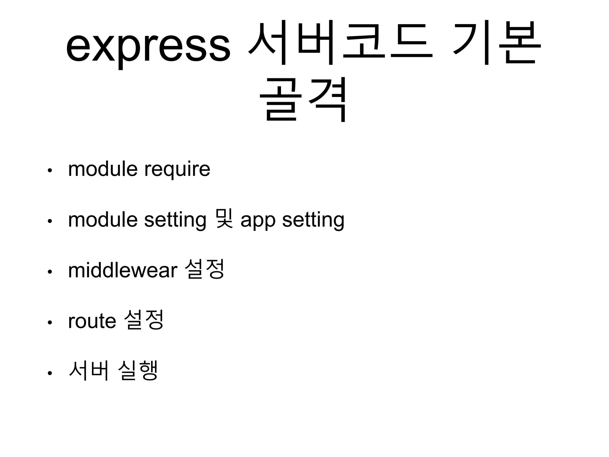 express 서버코드 기본
골격
• module require
• module setting 및 app setting
• middlewear 설정
• route 설정
• 서버 실행
 