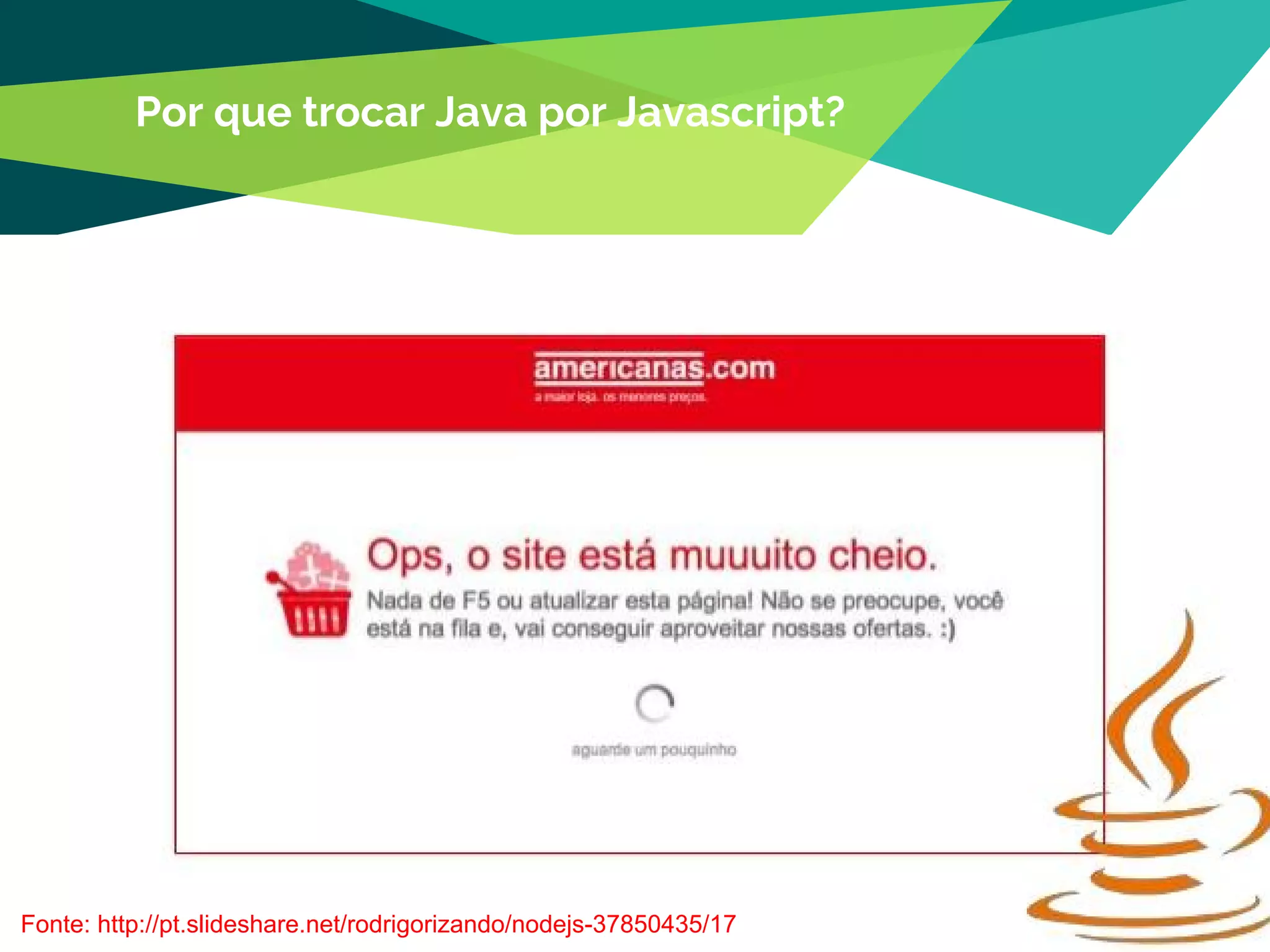 35
Por que trocar Java por Javascript?
Fonte: http://pt.slideshare.net/rodrigorizando/nodejs-37850435/17
 