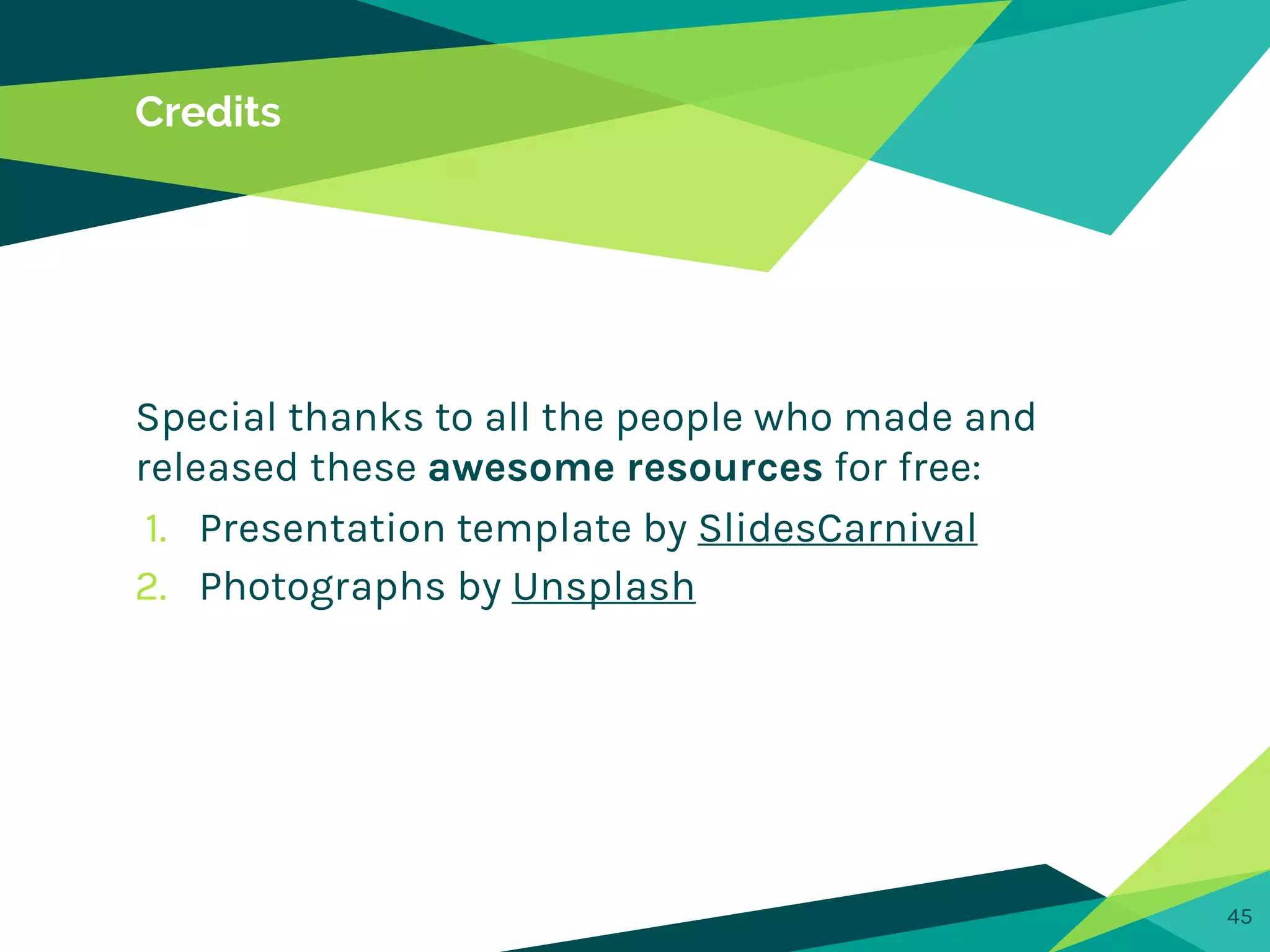 Credits
Special thanks to all the people who made and
released these awesome resources for free:
1. Presentation template by SlidesCarnival
2. Photographs by Unsplash
45
 
