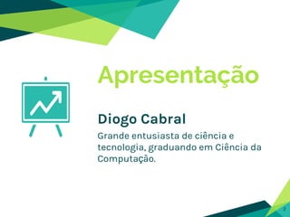 Apresentação
Diogo Cabral
Grande entusiasta de ciência e
tecnologia, graduando em Ciência da
Computação.
2
 