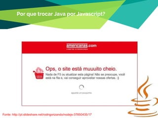 35
Por que trocar Java por Javascript?
Fonte: http://pt.slideshare.net/rodrigorizando/nodejs-37850435/17
 