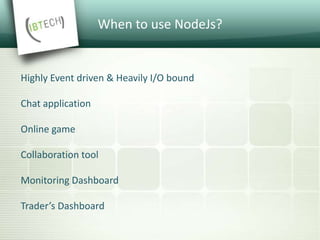When to use NodeJs?
Highly Event driven & Heavily I/O bound
Chat application
Online game
Collaboration tool
Monitoring Dashboard
Trader’s Dashboard
 