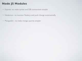 Node JS Modules
• Express -to make syntax and DB connections simpler
• Nodemon - to monitor Node.js and push change automatically
• Mongoskin - to make mongo queries simpler
 