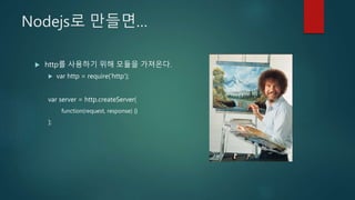 Nodejs로 만들면…
 http를 사용하기 위해 모듈을 가져온다.
 var http = require(‘http’);
var server = http.createServer(
function(request, response) {}
);
 