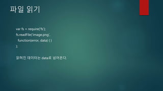 파일 읽기
var fs = require(‘fs’);
fs.readFile(‘image.png’,
function(error, data) { }
);
읽혀진 데이터는 data로 넘어온다.
 