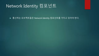 Network Identity 컴포넌트
 통신하는 오브젝트들은 Network Identity 컴포넌트를 가지고 있어야 한다.
 