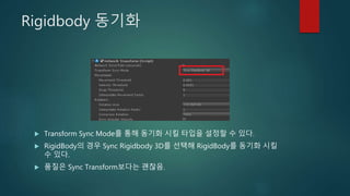 Rigidbody 동기화
 Transform Sync Mode를 통해 동기화 시킬 타입을 설정할 수 있다.
 RigidBody의 경우 Sync Rigidbody 3D를 선택해 RigidBody를 동기화 시킬
수 있다.
 품질은 Sync Transform보다는 괜찮음.
 
