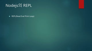 Nodejs의 REPL
 REPL(Read Eval Print Loop)
 
