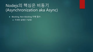 Nodejs의 핵심은 비동기
(Asynchronization aka Async)
 Blocking, Non-blocking 이해 필수.
 자세한 설명은 구글링!
 