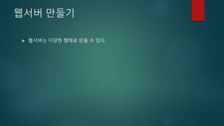 웹서버 만들기
 웹서버는 다양한 형태로 만들 수 있다.
 