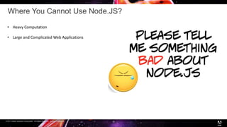© 2017 Adobe Systems Incorporated. All Rights Reserved. Adobe Confidential.
Where You Cannot Use Node.JS?
19
• Heavy Computation
• Large and Complicated Web Applications
 