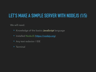 We will need:
‣ Knowledge of the basics JavaScript language
‣ Installed NodeJS (https://nodejs.org)
‣ Any text redactor / IDE
‣ Terminal
LET'S MAKE A SIMPLE SERVER WITH NODEJS (1/5)
 