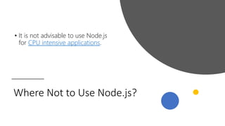 Where Not to Use Node.js?
• It is not advisable to use Node.js
for CPU intensive applications.
 