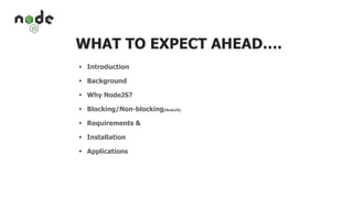 WHAT TO EXPECT AHEAD….
 Introduction
 Background
 Why NodeJS?
 Blocking/Non-blocking(NodeJS)
 Requirements &
 Installation
 Applications
 