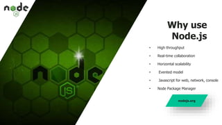 Why use
Node.js
• High throughput
• Real-time collaboration
• Horizontal scalability
• Evented model
• Javascript for web, network, console
• Node Package Manager
nodejs.org
 