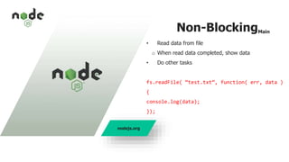 Non-BlockingMain
• Read data from file
o When read data completed, show data
• Do other tasks
fs.readFile( “test.txt”, function( err, data )
{
console.log(data);
});
nodejs.org
 