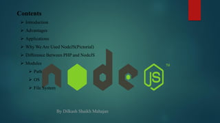 Contents
 Introduction
 Advantages
 Applications
 Why We Are Used NodeJS(Pictorial)
 Difference Between PHP and NodeJS
 Modules
 Path
 OS
 File System
By Dilkash Shaikh Mahajan
 