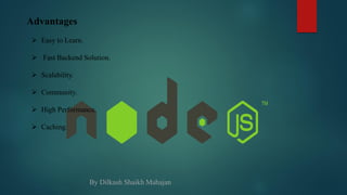Advantages
 Easy to Learn.
 Fast Backend Solution.
 Scalability.
 Community.
 High Performance.
 Caching.
By Dilkash Shaikh Mahajan
 
