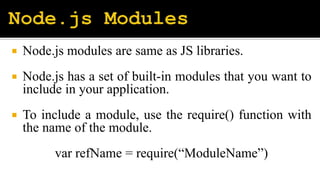  Node.js modules are same as JS libraries.
Node.js has a set of built-in modules that you want to
include in your application.
To include a module, use the require() function with
the name of the module.
var refName = require(“ModuleName”)