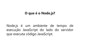 O que é o Node.js?
Node.js é um ambiente de tempo de
execução JavaScript do lado do servidor
que executa código JavaScript.
 