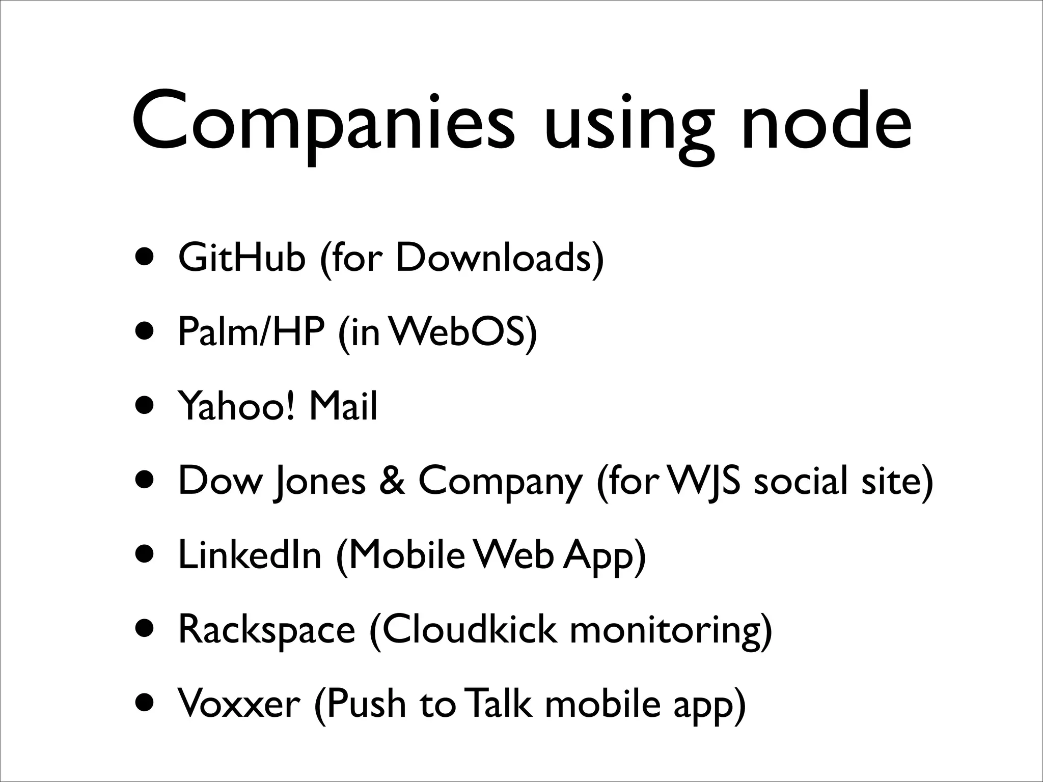Companies using node
• GitHub (for Downloads)
• Palm/HP (in WebOS)
• Yahoo! Mail
• Dow Jones & Company (for WJS social site)
• LinkedIn (Mobile Web App)
• Rackspace (Cloudkick monitoring)
• Voxxer (Push to Talk mobile app)
 