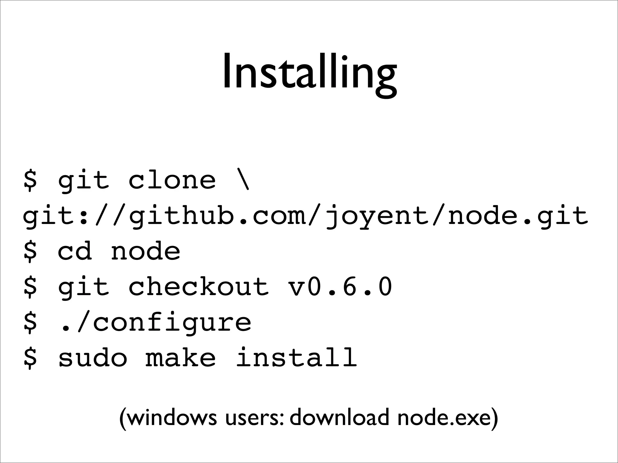 Installing
$ git clone 
git://github.com/joyent/node.git
$ cd node
$ git checkout v0.6.0
$ ./configure
$ sudo make install
     (windows users: download node.exe)
 