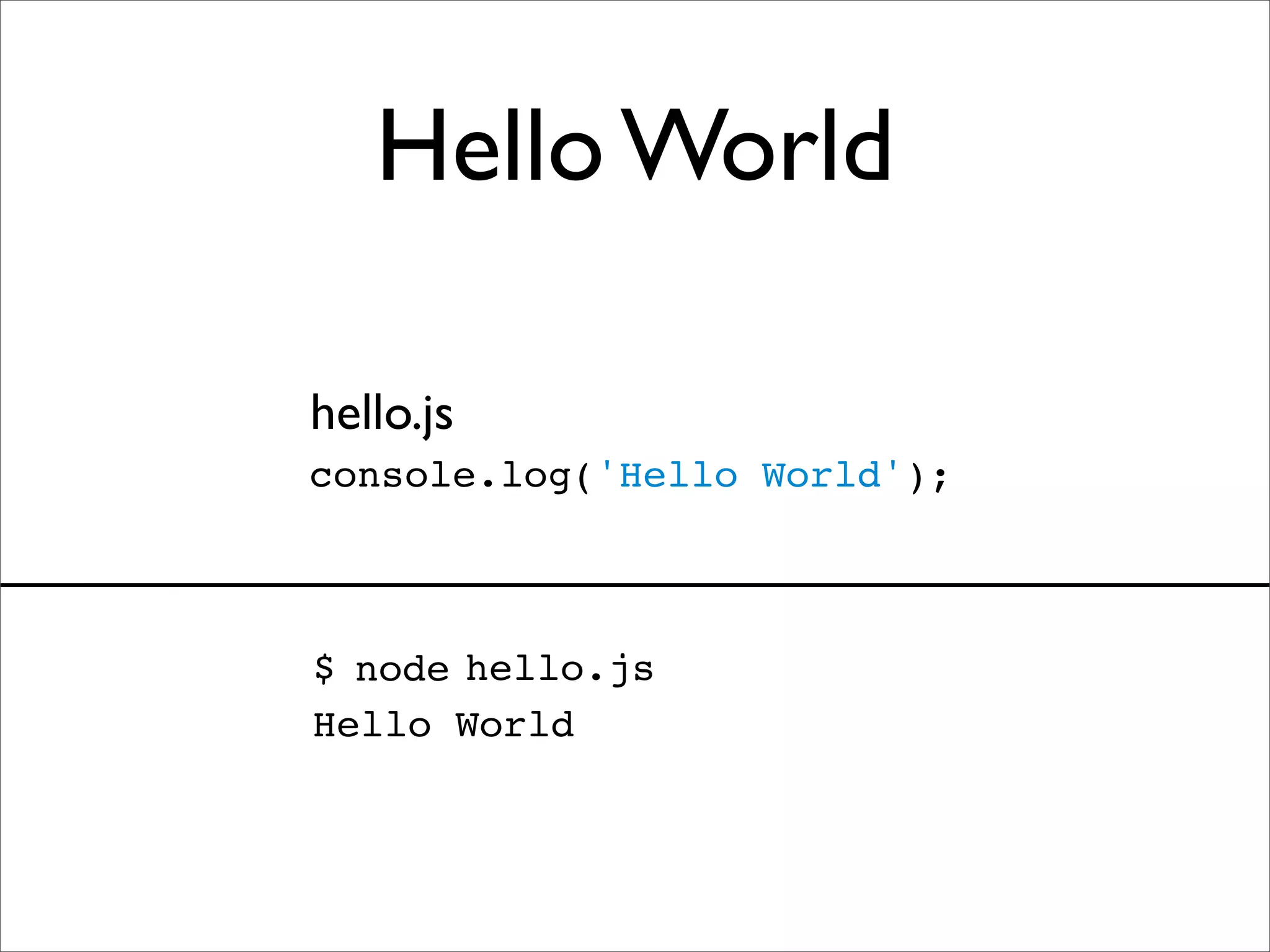 Hello World

hello.js
console.log('Hello World');



$ node hello.js
Hello World
 