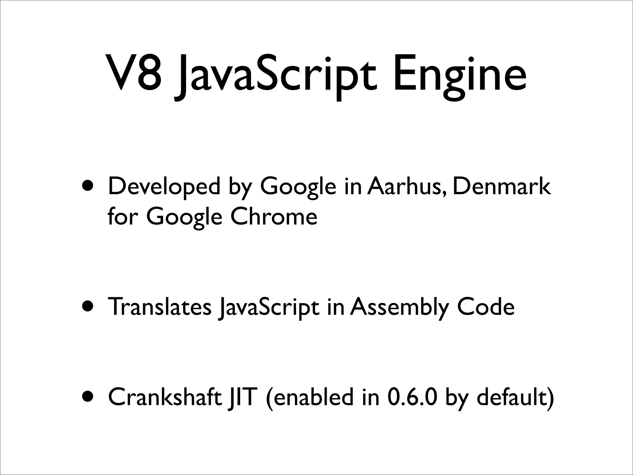 V8 JavaScript Engine

• Developed by Google in Aarhus, Denmark
  for Google Chrome


• Translates JavaScript in Assembly Code

• Crankshaft JIT (enabled in 0.6.0 by default)
 