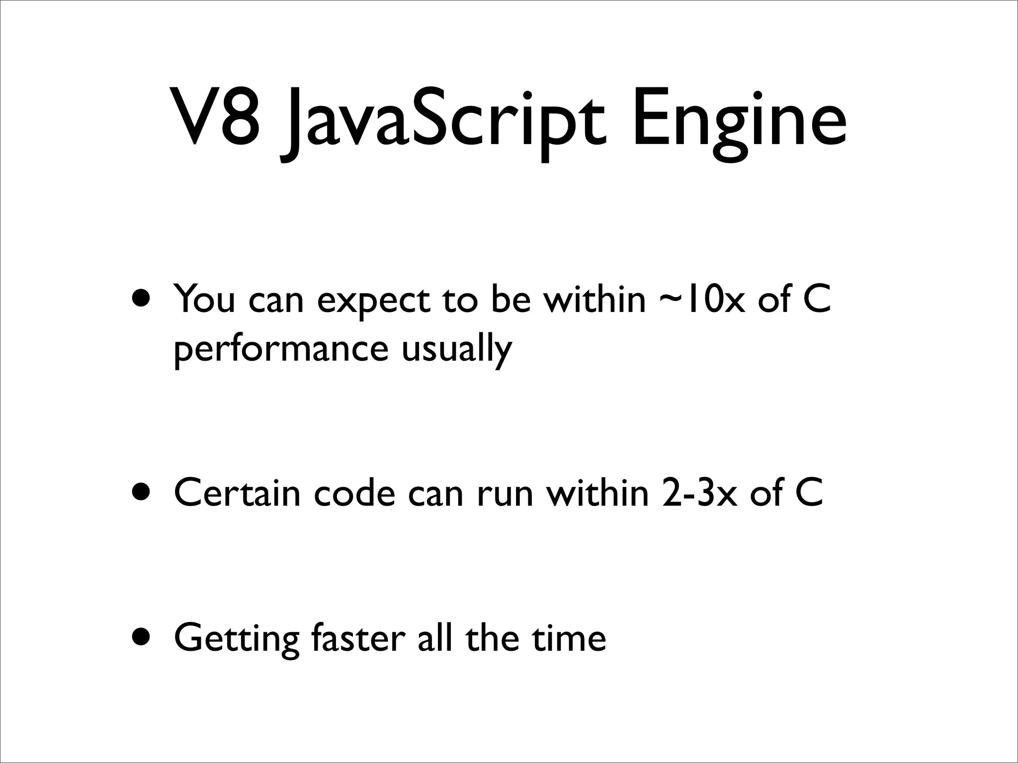 V8 JavaScript Engine

• You can expect to be within ~10x of C
  performance usually


• Certain code can run within 2-3x of C

• Getting faster all the time
 