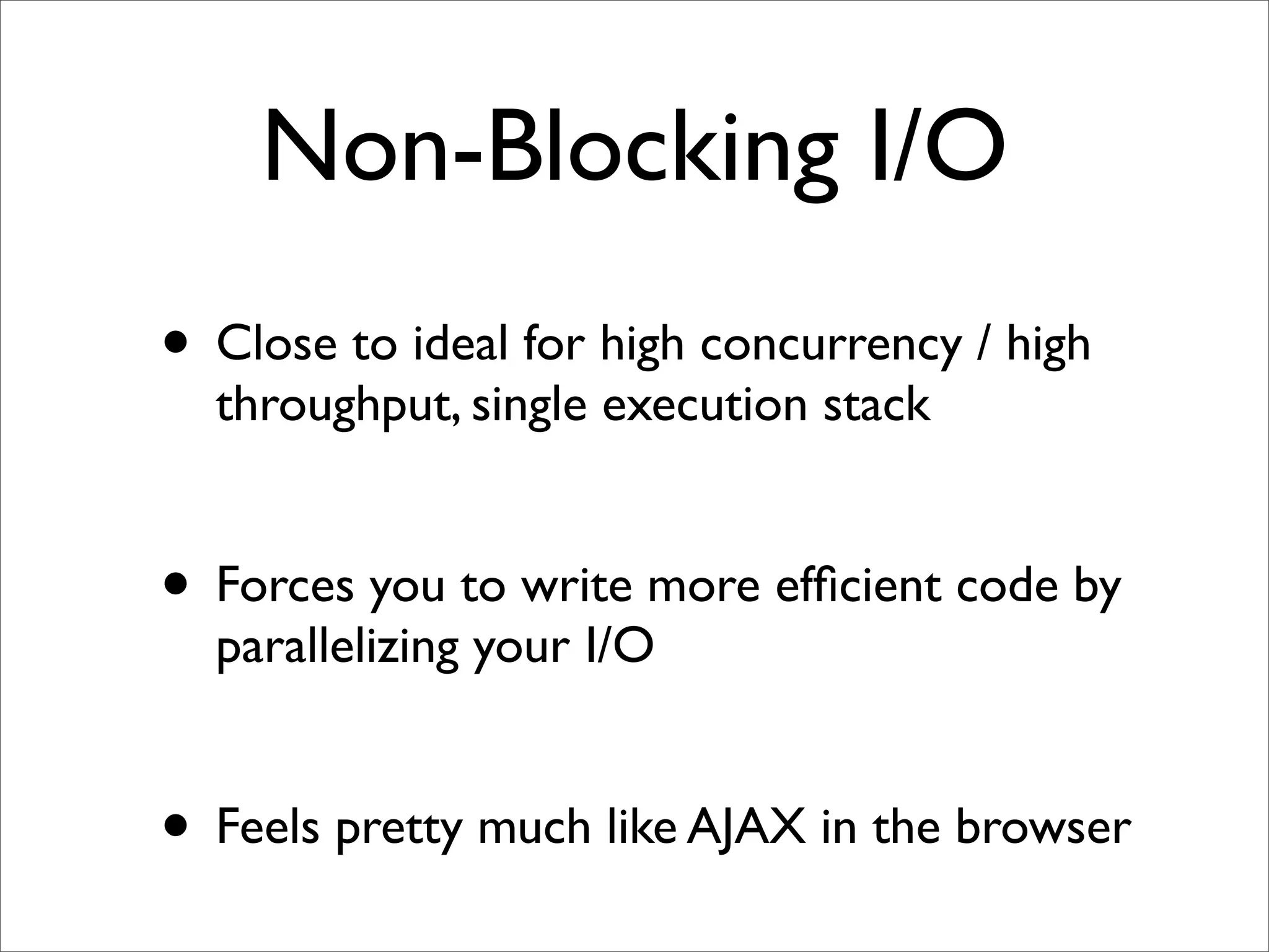 Non-Blocking I/O
• Close to ideal for high concurrency / high
  throughput, single execution stack


• Forces you to write more efﬁcient code by
  parallelizing your I/O


• Feels pretty much like AJAX in the browser
 