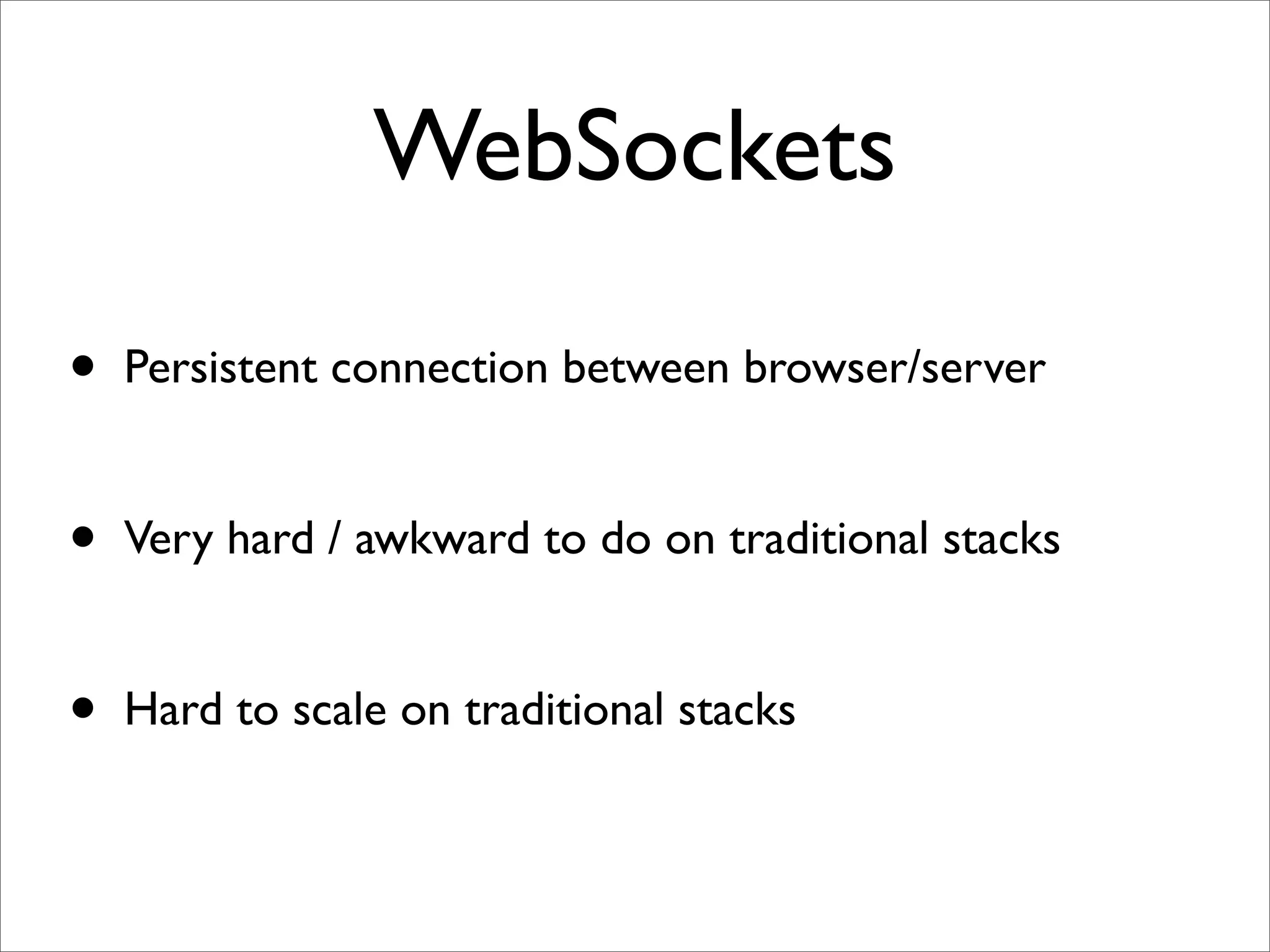 WebSockets

•   Persistent connection between browser/server


•   Very hard / awkward to do on traditional stacks


•   Hard to scale on traditional stacks
 