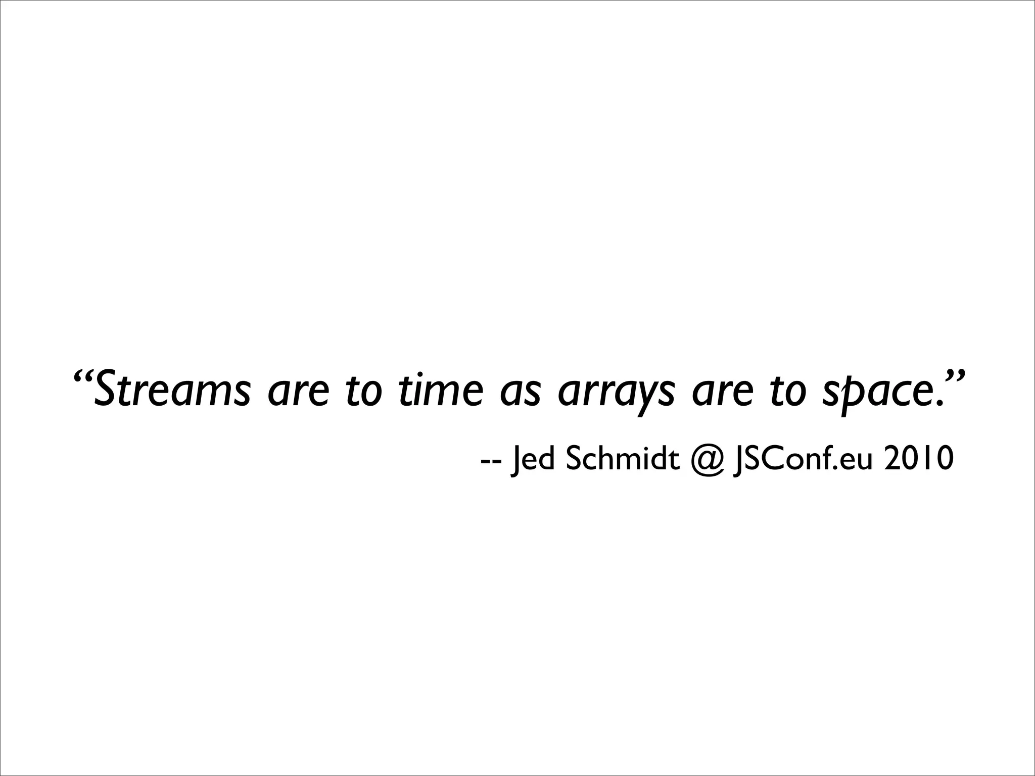 “Streams are to time as arrays are to space.”
                    -- Jed Schmidt @ JSConf.eu 2010
 