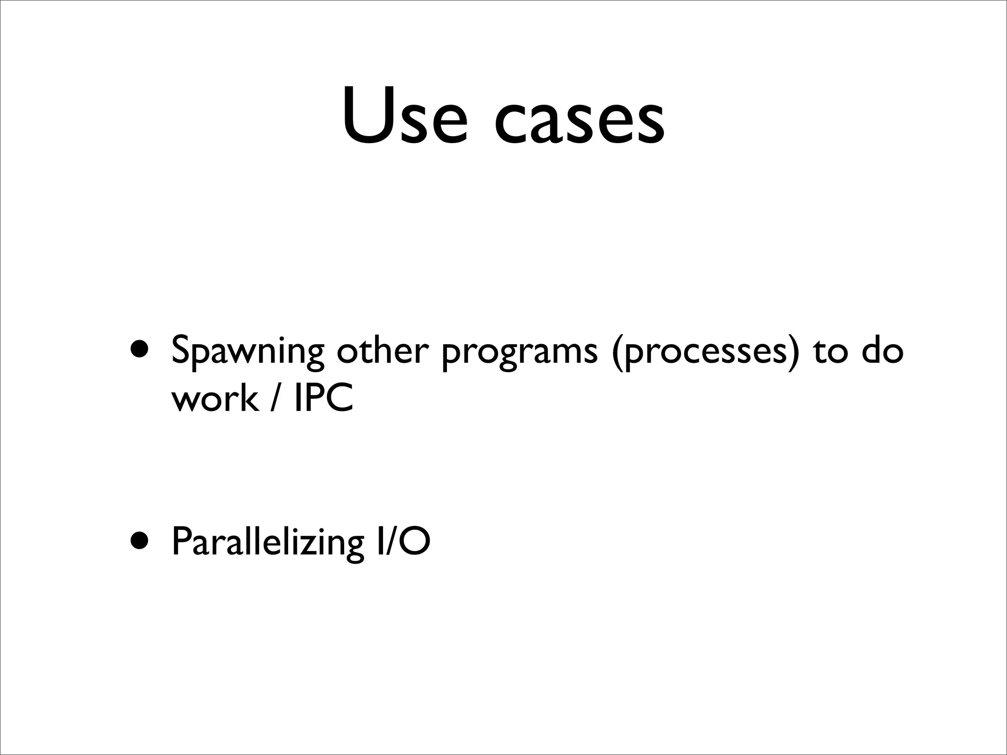 Use cases

• Spawning other programs (processes) to do
  work / IPC


• Parallelizing I/O
 