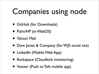 Companies using node
• GitHub (for Downloads)
• Palm/HP (in WebOS)
• Yahoo! Mail
• Dow Jones & Company (for WJS social site)
• LinkedIn (Mobile Web App)
• Rackspace (Cloudkick monitoring)
• Voxxer (Push to Talk mobile app)
 
