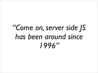“Come on, server side JS
 has been around since
        1996”
 
