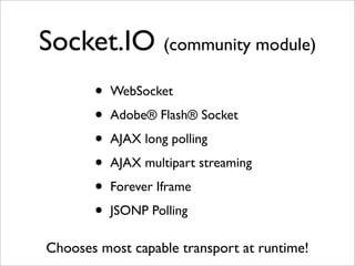 Socket.IO (community module)
       •   WebSocket

       •   Adobe® Flash® Socket

       •   AJAX long polling

       •   AJAX multipart streaming

       •   Forever Iframe

       •   JSONP Polling

Chooses most capable transport at runtime!
 
