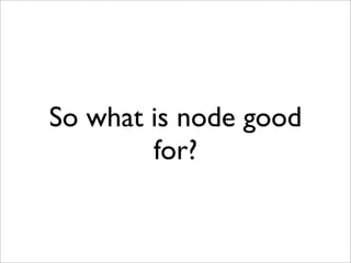 So what is node good
        for?
 