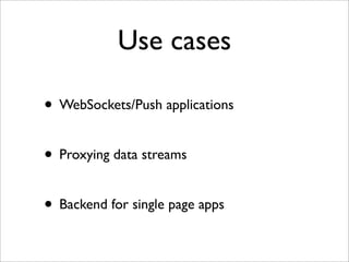 Use cases

• WebSockets/Push applications

• Proxying data streams

• Backend for single page apps
 