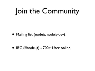 Join the Community

• Mailing list (nodejs, nodejs-dev)

• IRC (#node.js) - 700+ User online
 