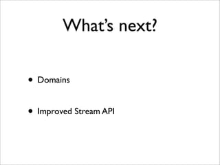 What’s next?

• Domains

• Improved Stream API
 