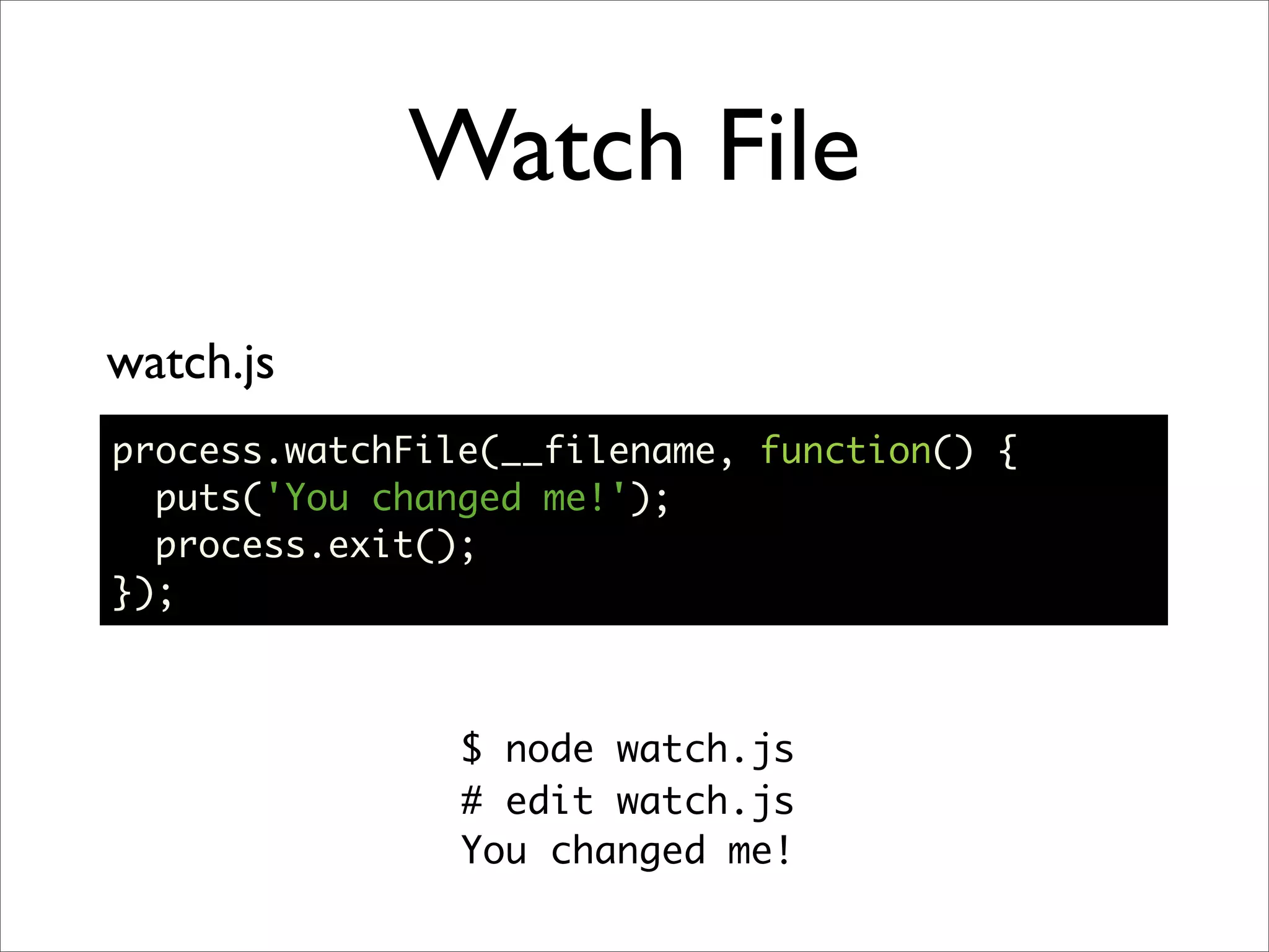 Watch File
watch.js
process.watchFile(__filename, function() {
  puts('You changed me!');
  process.exit();
});



                $ node watch.js
                # edit watch.js
                You changed me!
 