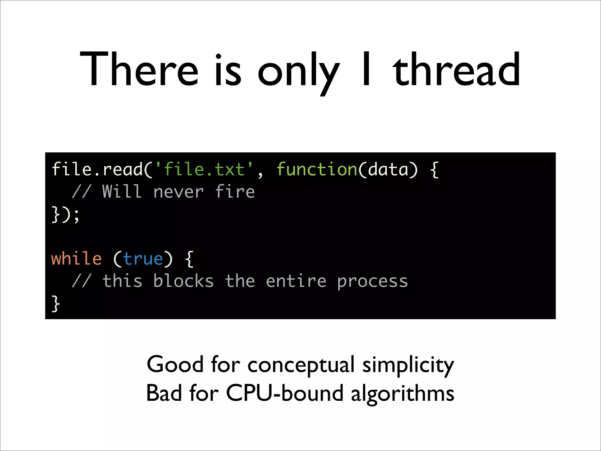 There is only 1 thread
file.read('file.txt', function(data) {
  // Will never fire
});

while (true) {
  // this blocks the entire process
}


         Good for conceptual simplicity
         Bad for CPU-bound algorithms
 