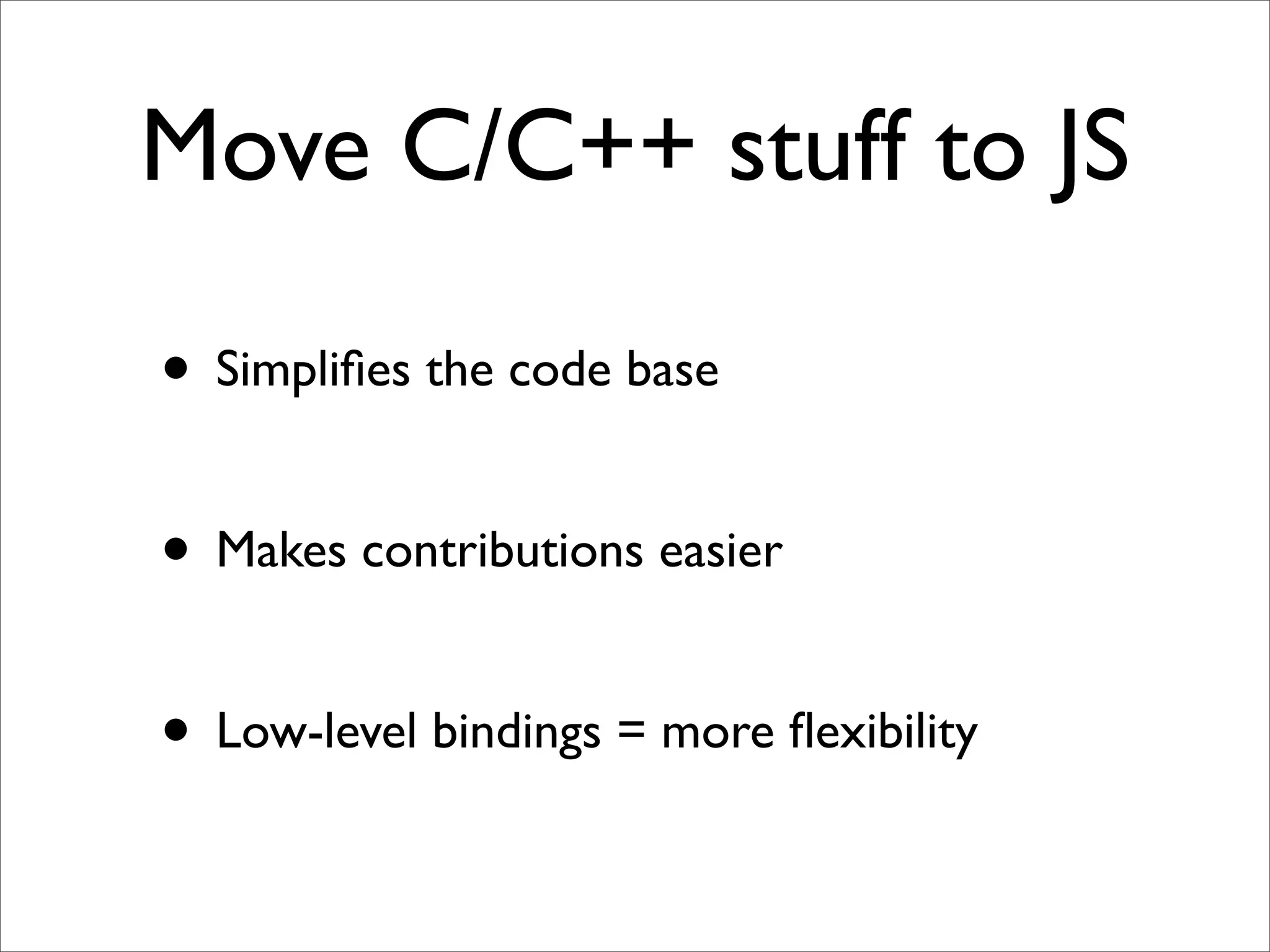 Move C/C++ stuff to JS

• Simpliﬁes the code base

• Makes contributions easier

• Low-level bindings = more ﬂexibility
 
